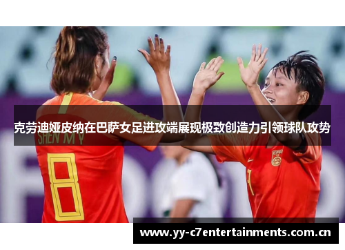 克劳迪娅皮纳在巴萨女足进攻端展现极致创造力引领球队攻势