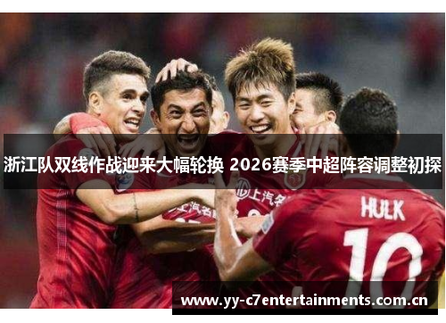 浙江队双线作战迎来大幅轮换 2026赛季中超阵容调整初探